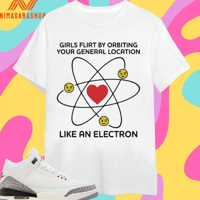 Girls Flirt By Orbiting Your General Location Like An Electron Shirts