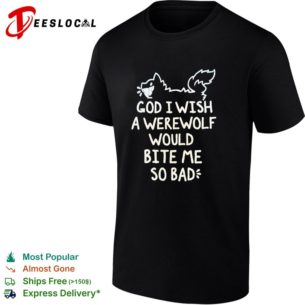 God I wish a werewolf would bite me so bad shirt