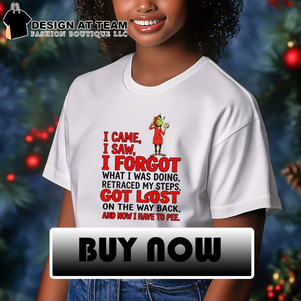 Grinch I came I saw I forgot what I was doing retraced my steps got lost on the way back and now I have to pee shirt