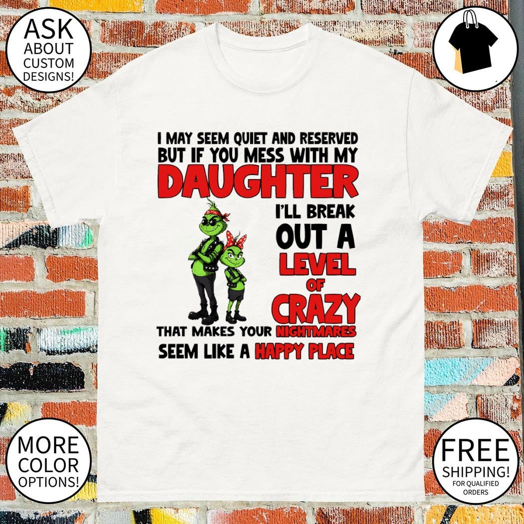 Grinch I may seem quiet and reserved but if you mess with my daughter I’ll break out a level of crazy shirt