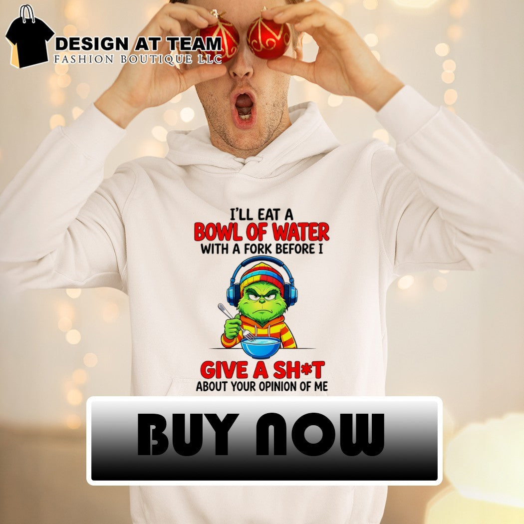 Grinch I’ll eat a bowl of water with a fork before I give a shit about your opinion of me shirt