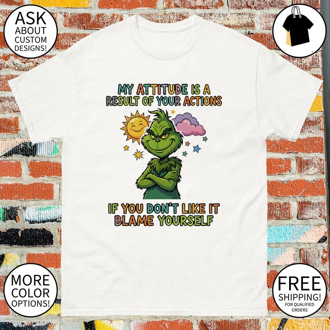 Grinch my attitude is a result of your actions if you don’t like it blame yourself shirt