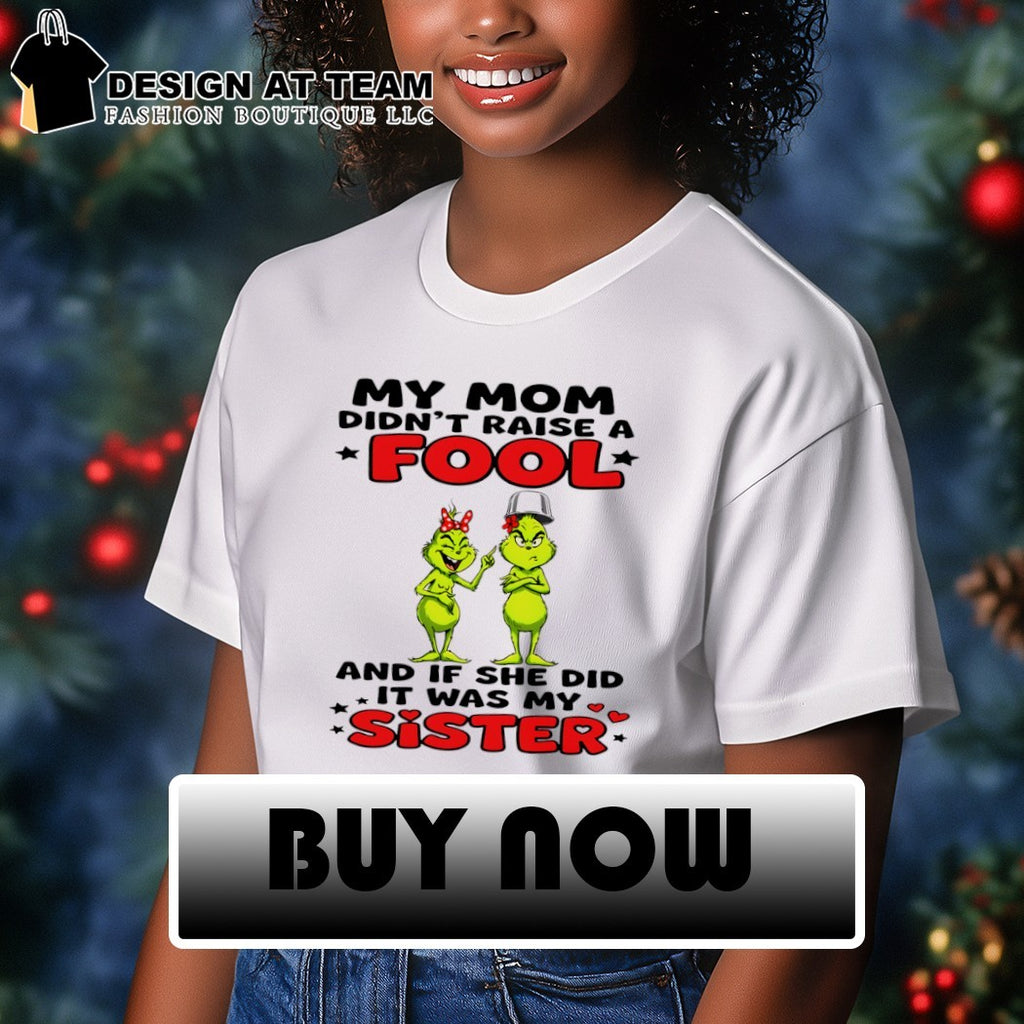 Grinch my mom didn’t raise a fool and if she did it was my sister shirt