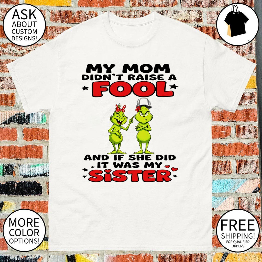 Grinch my mom didn’t raise a fool and if she did it was my sister shirt