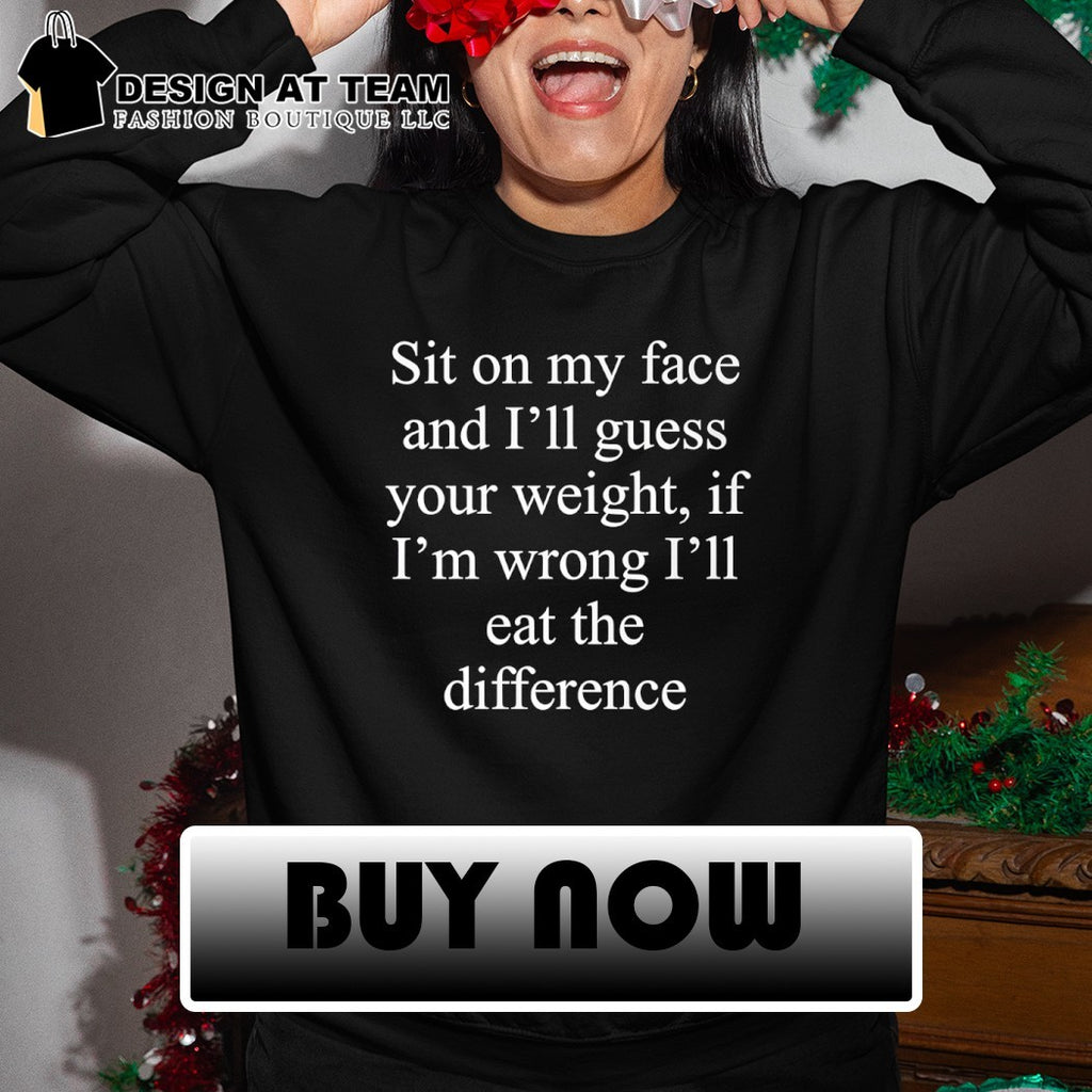 Guess the difference sit on my face and I’ll guess your weight if I’m wrong I’ll eat the difference shirt