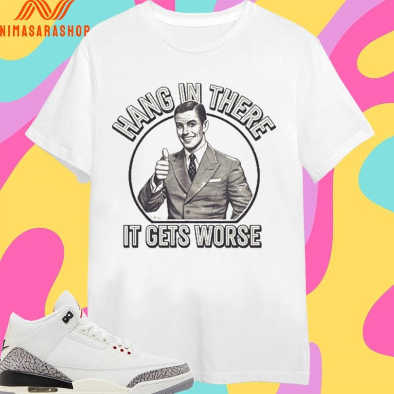 Hang In There It Gets Worse Shirts