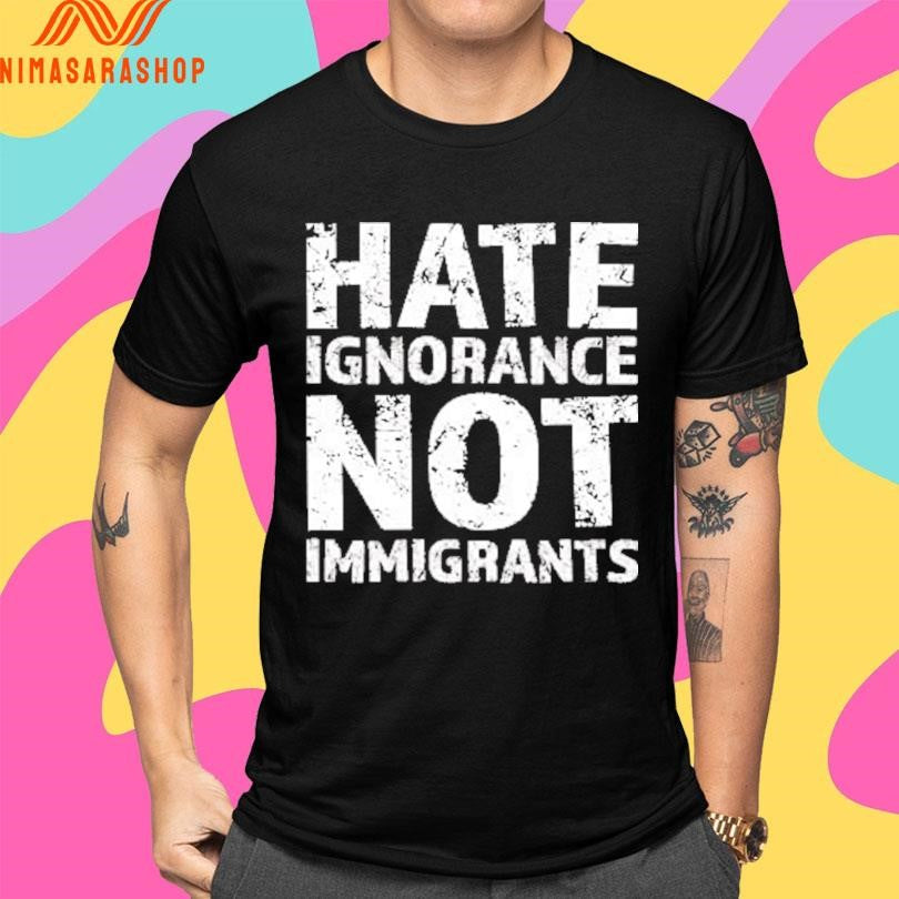 Hate Ignorance Not Immigrants Shirts