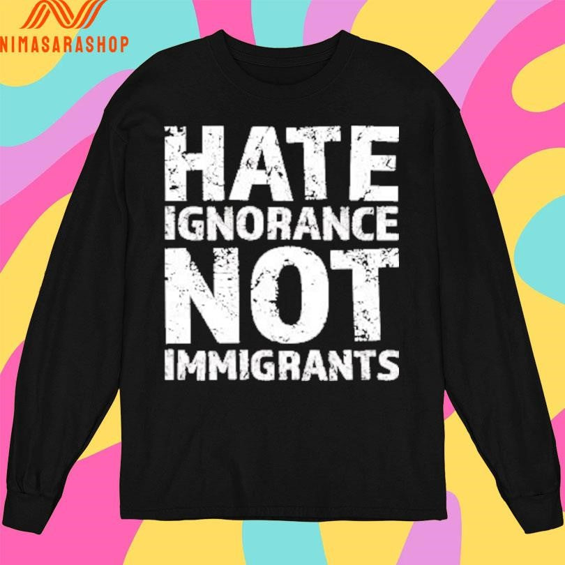 Hate Ignorance Not Immigrants Shirts