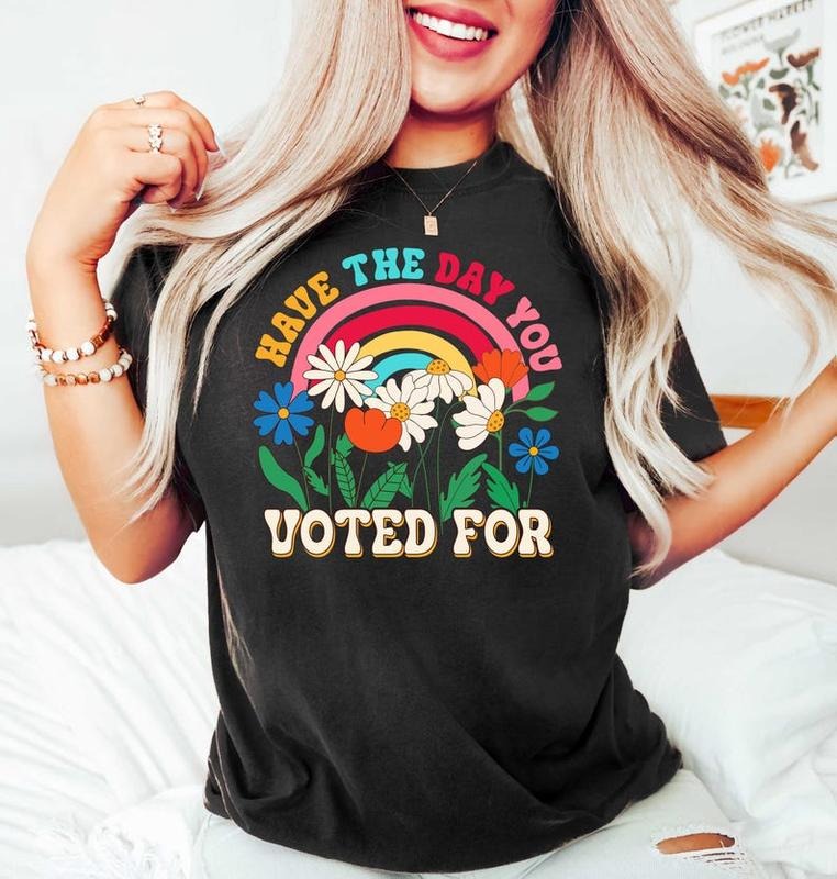 Have The Day You Voted For Tshirt, Funny Anti Trump MAGA Fascism Shirt, Liberal Leftist Feminist Activist, FAFO, Hope You...