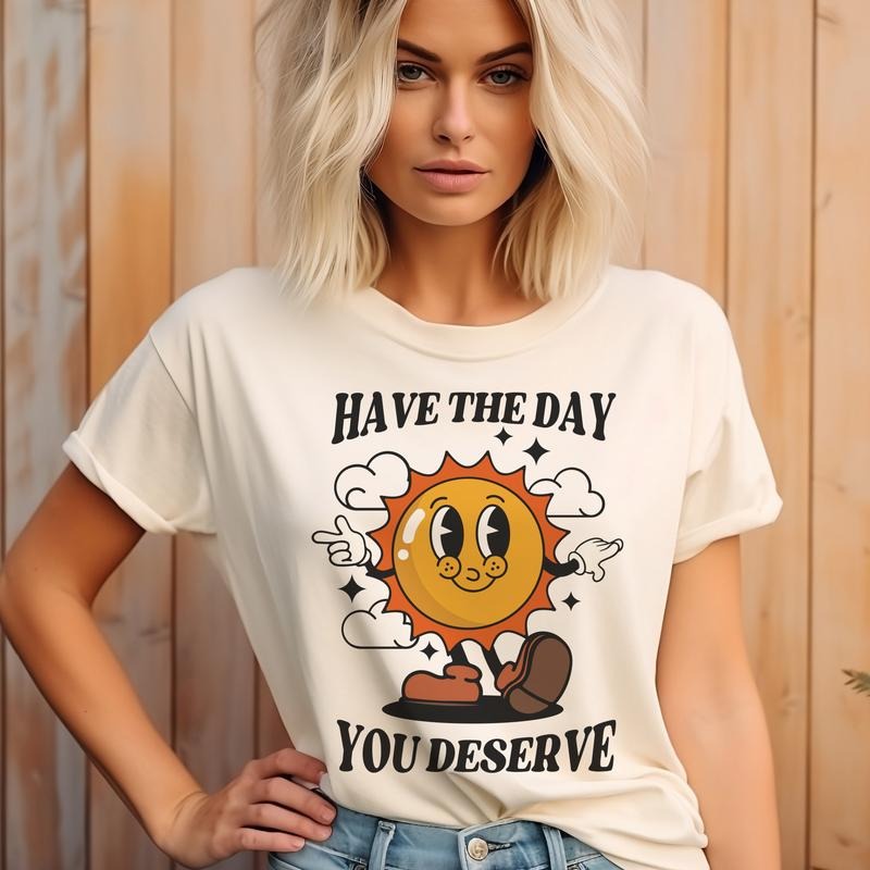Have the Day you Deserve Sun T-Shirt Funny Relatable Tshirt Sarcastic Fun Tee Soft Print Shirt Sublimation Print T-Shirt...
