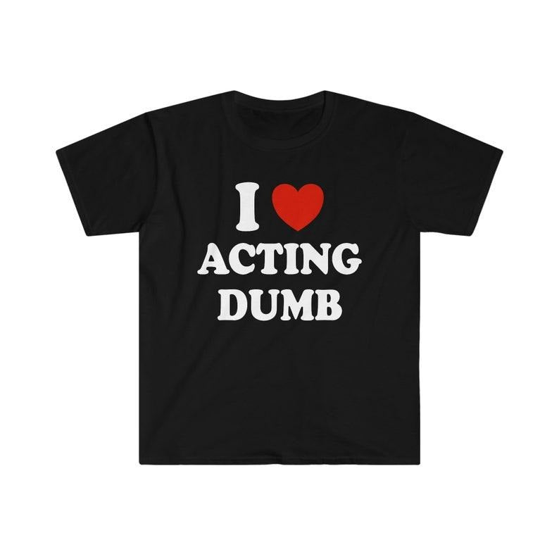 Funny Meme Shirt, I Love / Heart Acting Dumb Tee, Gift Unisex T-Shirt Hoodie Sweatshirt | PrintMintTees.com