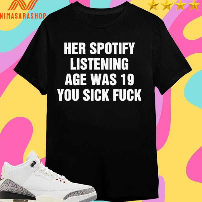 Her Spotify Listening Age Was 19 You Sick Fuck Shirts