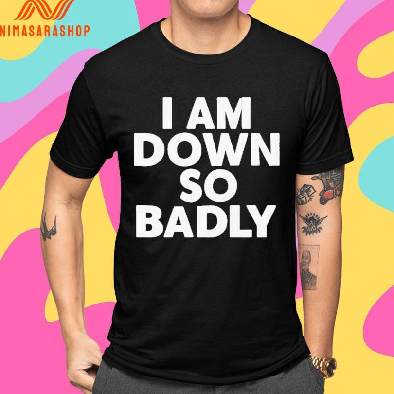 I Am Down So Badly Shirts