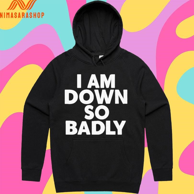 I Am Down So Badly Shirts