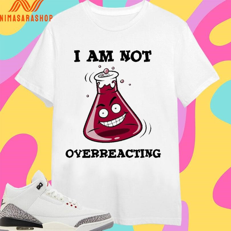 I Am Not Overreacting Shirts
