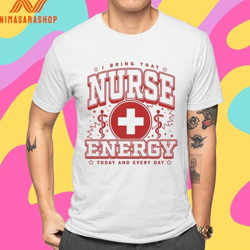 I Bring That Nurse Energy Today And Every Day Shirts