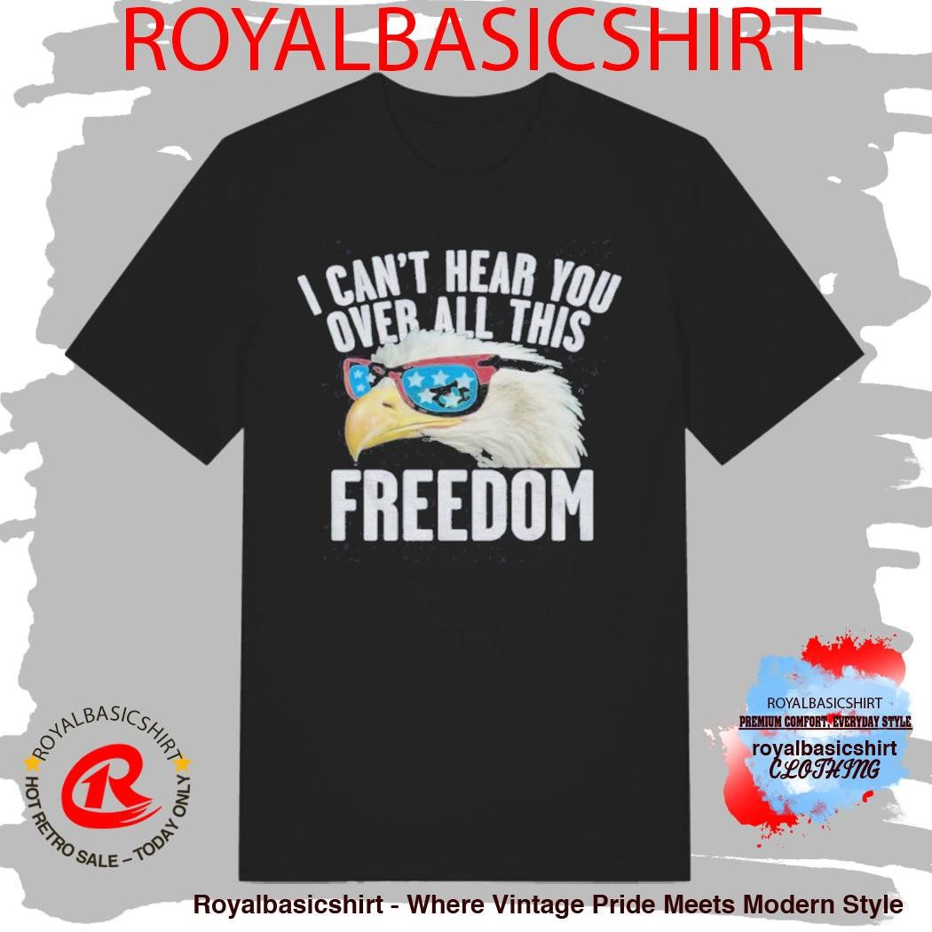 I Can’T Hear You Over All This Freedom T-Shirt