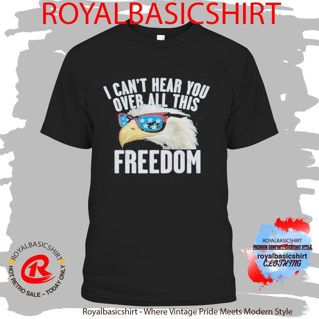 I Can’T Hear You Over All This Freedom T-Shirt