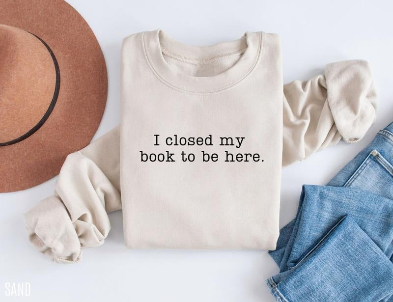 I Closed My Book To Be Here Sweatshirt, Book Sweatshirt, Book Lover Shirt, Reader crewneck, Librarian Sweatshirt, Funny...