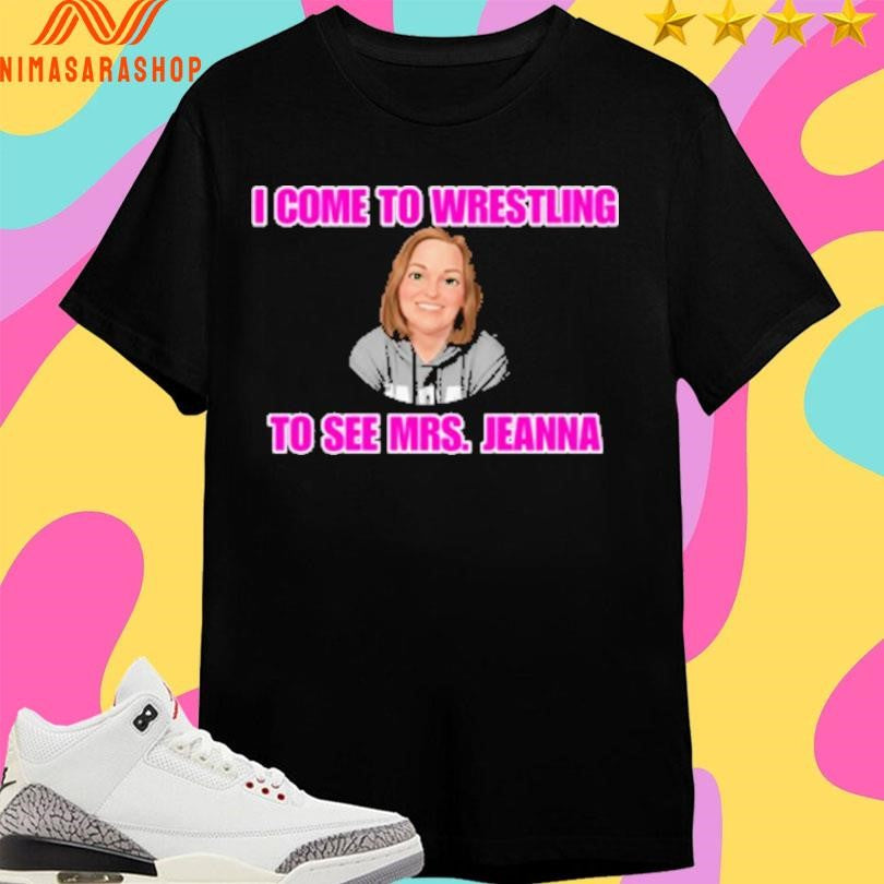 I Come To Wrestling To See Mrs Jeanna Shirts