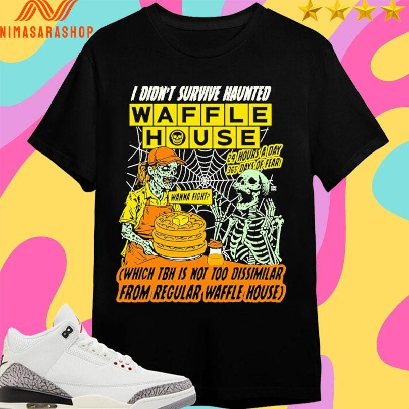 I Didn’t Survive Haunted Waffles House Wanna Fight Which Tbh Is Not Too Dissimilar From Regular Waffle House Zombie And Skeleton Shirts