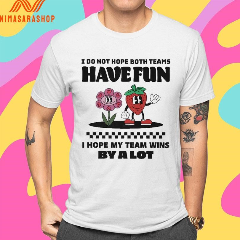 I Do Not Hope Both Teams Have Fun I Hope My Team Wins By A Lot Shirts