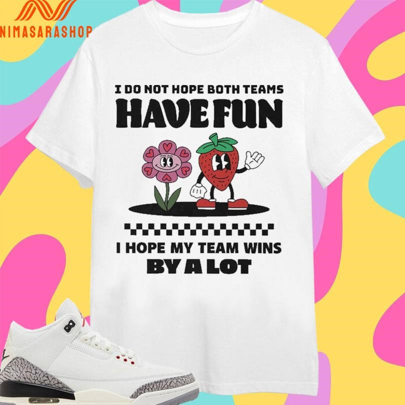 I Do Not Hope Both Teams Have Fun I Hope My Team Wins By A Lot Shirts
