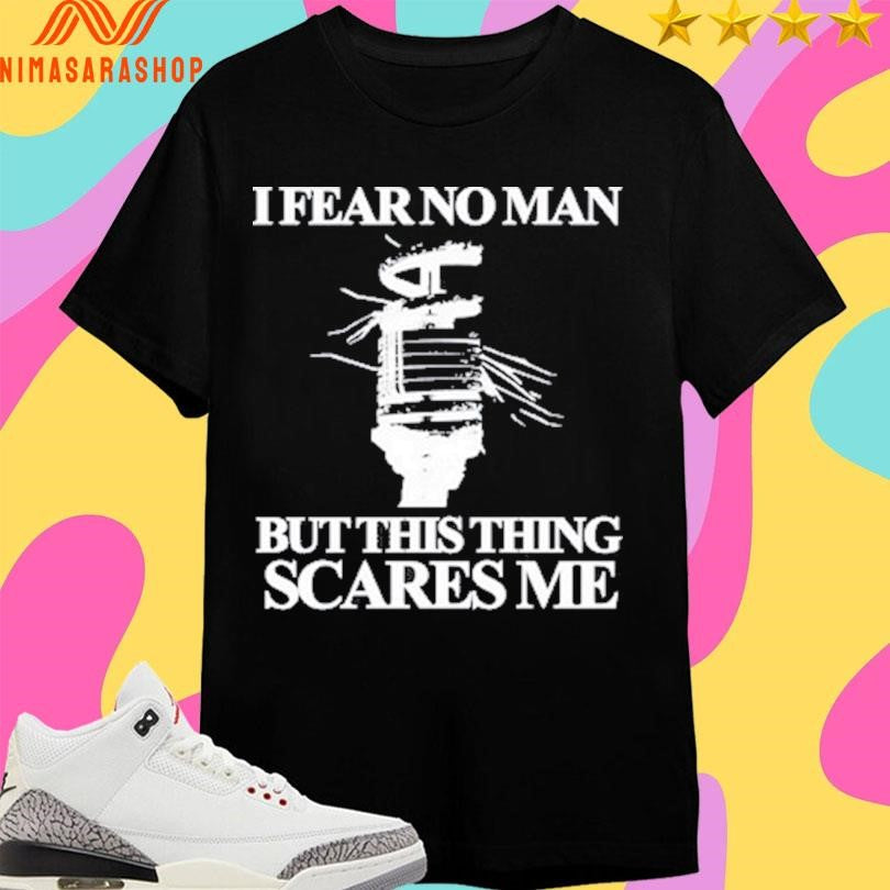I Fear No Man But This Thing Scares Me Shirts