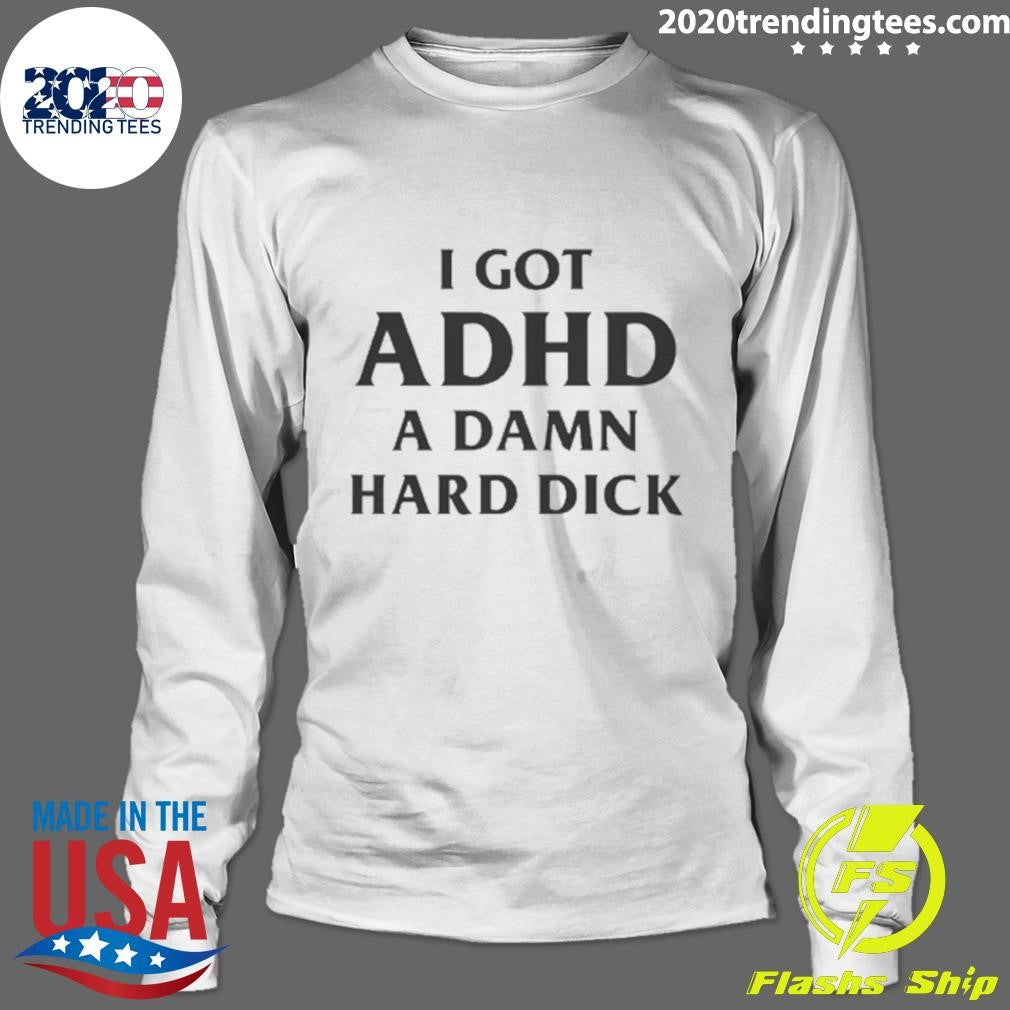 I Got ADHD A Damn Hard Dick Shirt