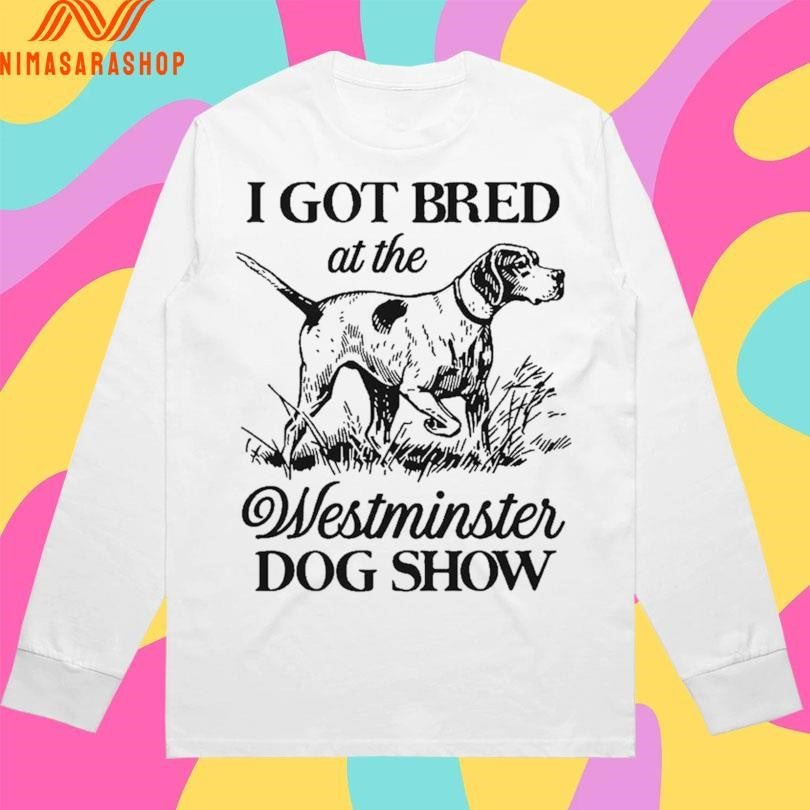 I Got Bred At The Westminster Dog Show Shirts