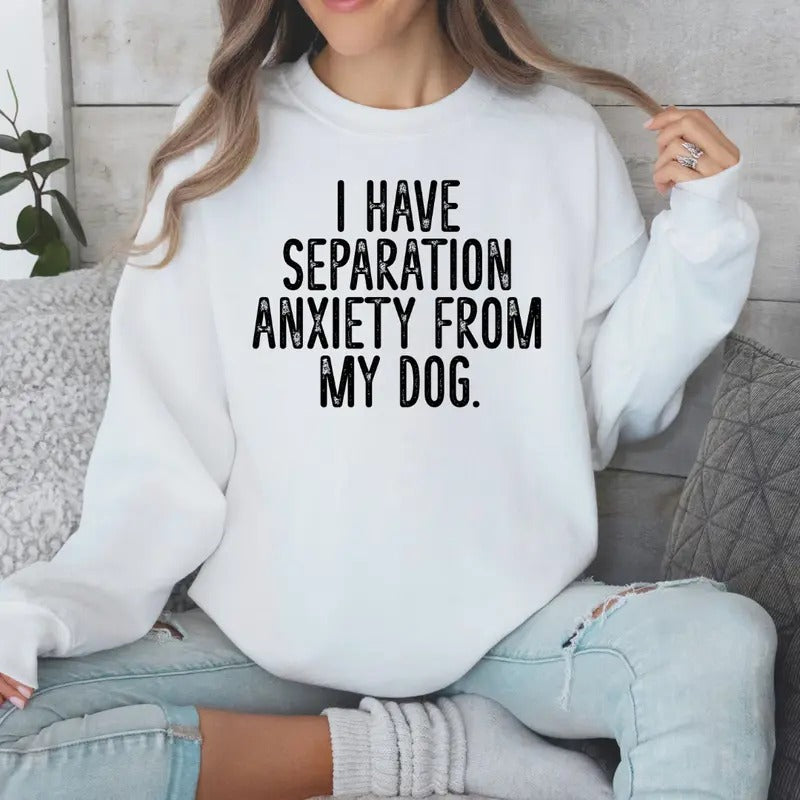 I Have Separation Anxiety From My Dog Sweatshirt Sweaters Womenswear Shirt Hoodie | PrintMintTees.com