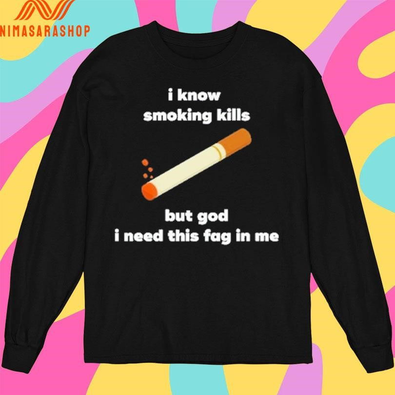 I Know Smoking Kills But God I Need This Fag In Me Shirts