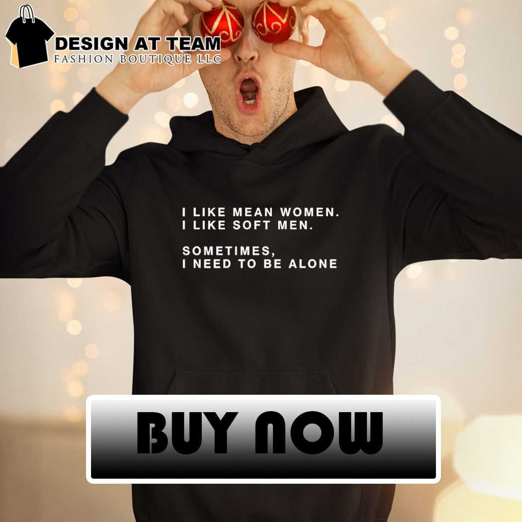I Like Mean Women I Like Soft Men Sometimes I Need To Be Alone shirt