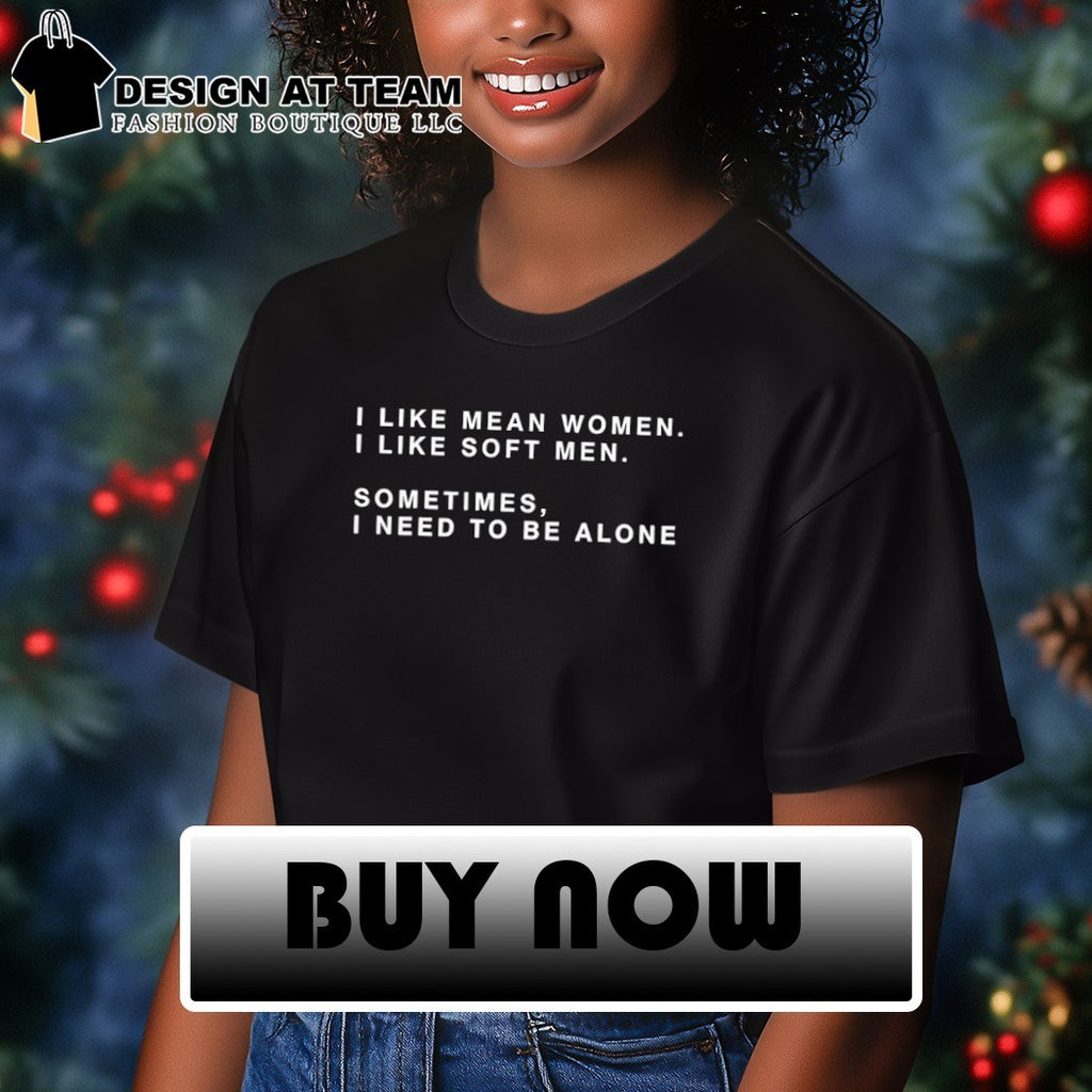 I Like Mean Women I Like Soft Men Sometimes I Need To Be Alone shirt