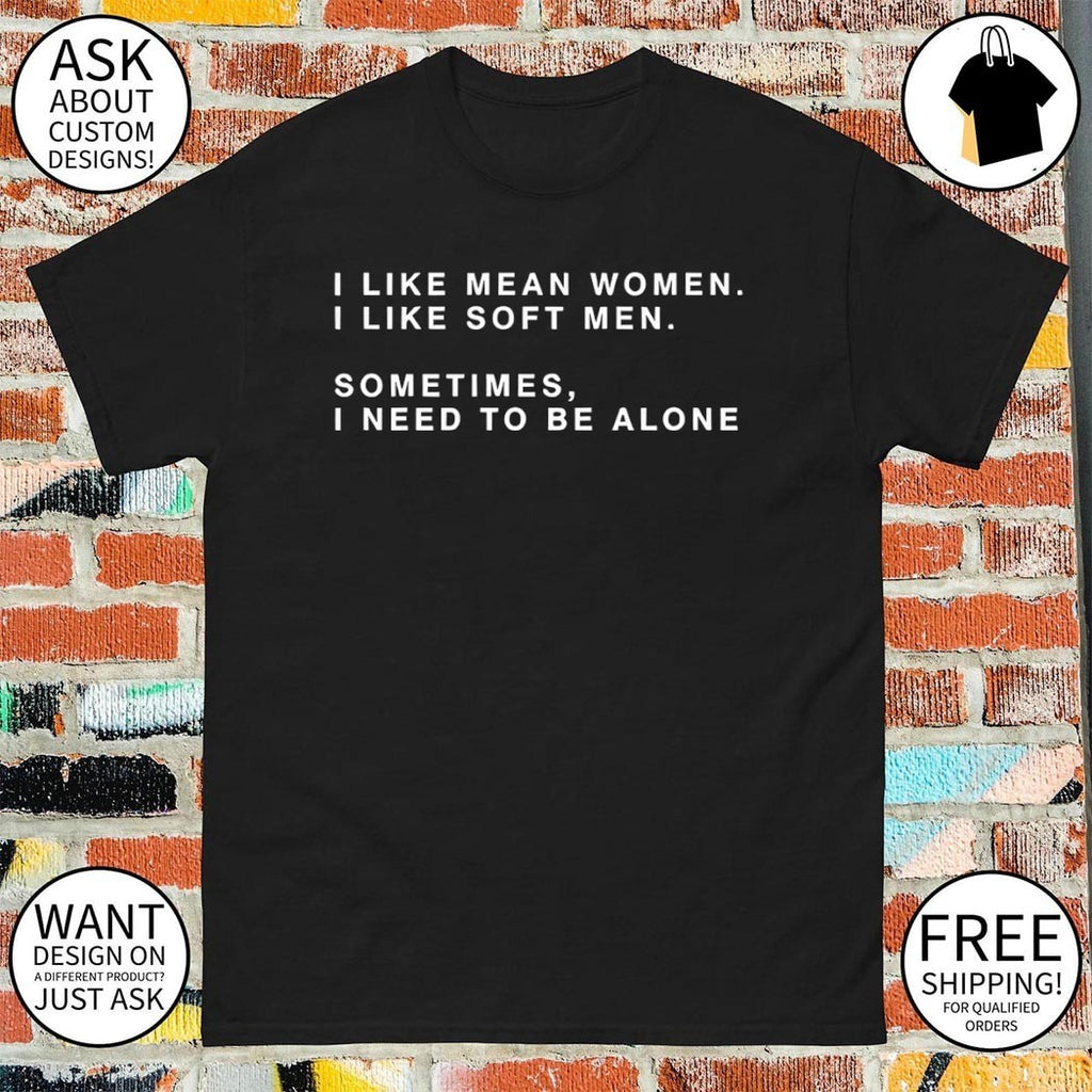 I Like Mean Women I Like Soft Men Sometimes I Need To Be Alone shirt