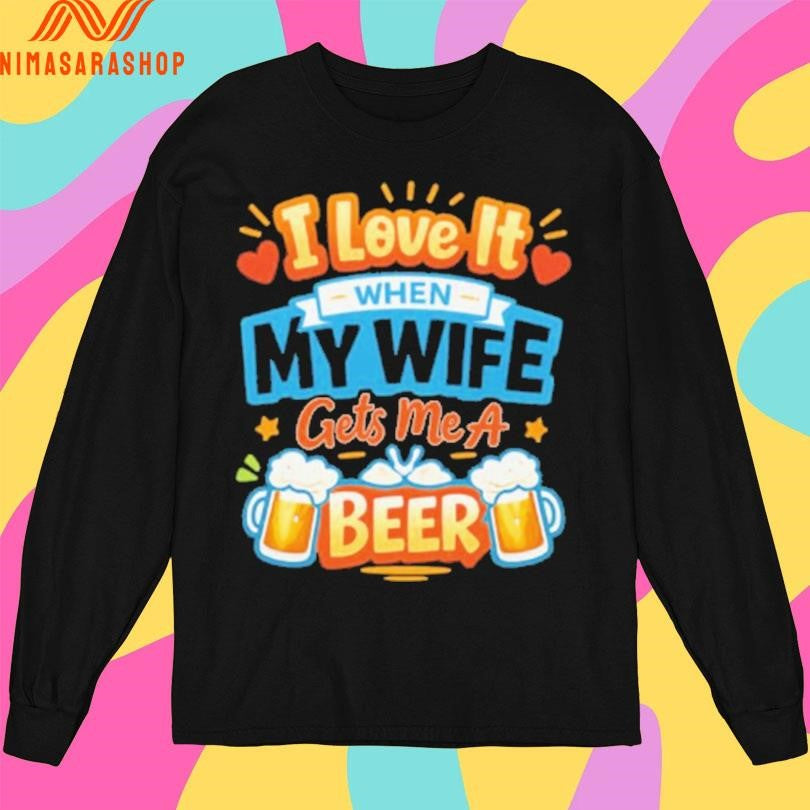 I Love It When My Wife Gets Me A Beer Shirts