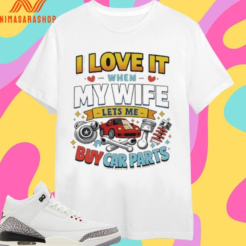 I Love It When My Wife Lets Me Buy Car Parts Shirts