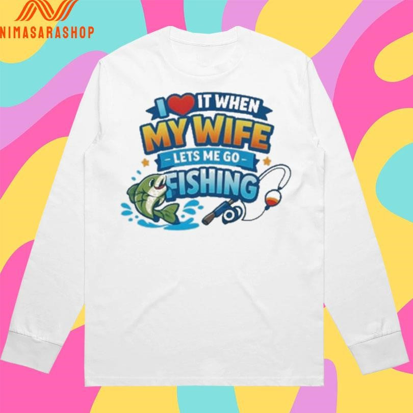 I Love It When My Wife Lets Me Go Fishing Shirts