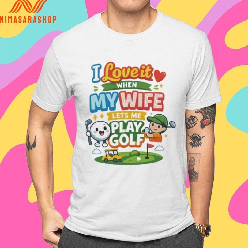 I Love It When My Wife Lets Me Play Golf Cute Shirts