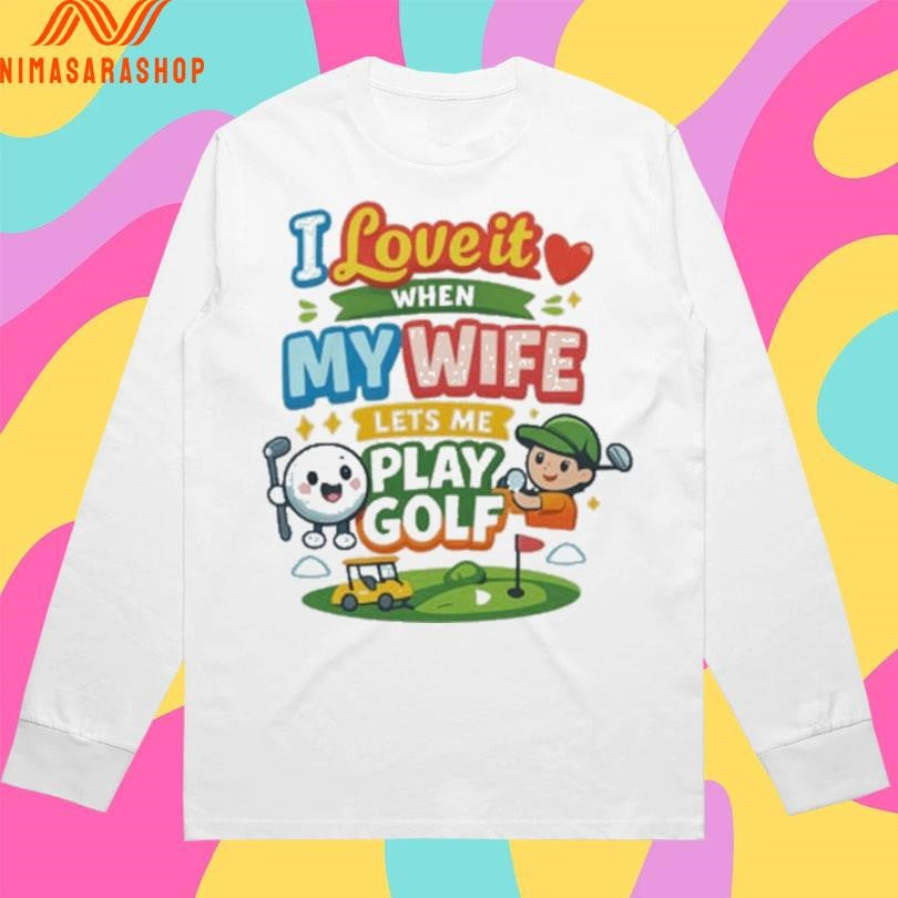 I Love It When My Wife Lets Me Play Golf Cute Shirts
