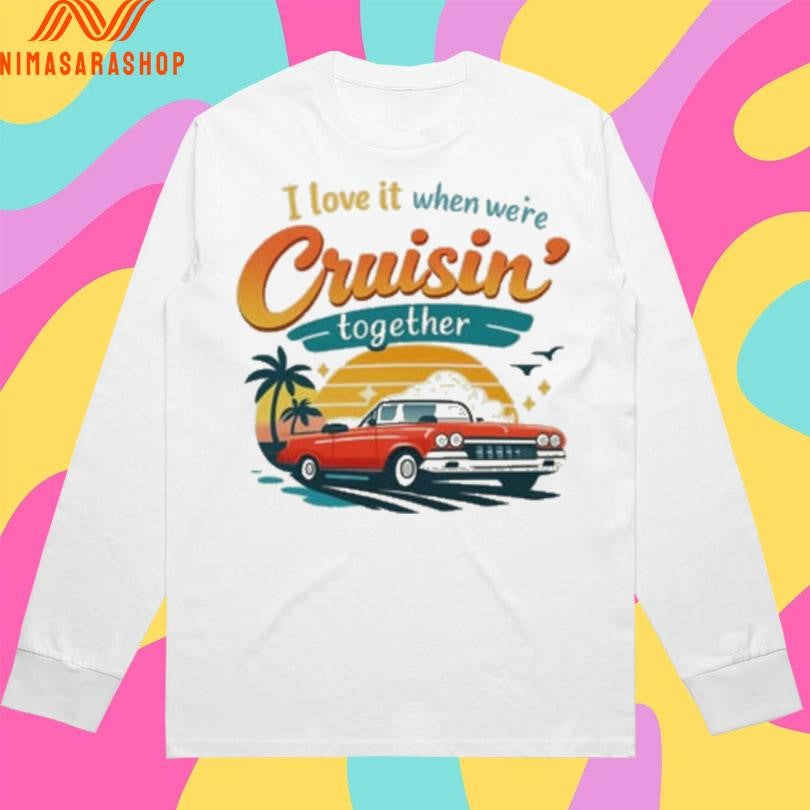 I Love It When We’re Cruisin Together Shirts