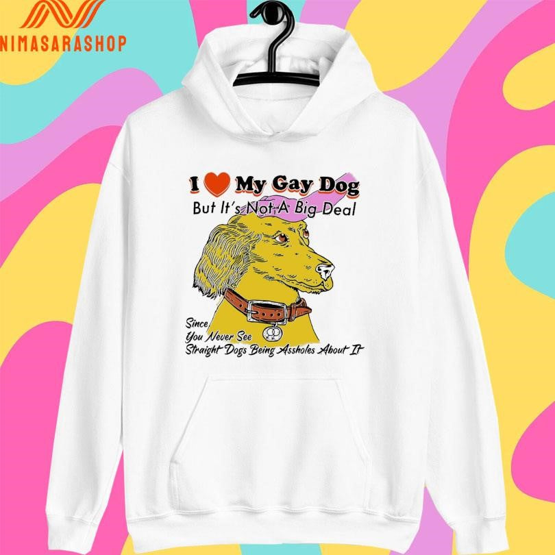 I Love My Gay Dog But It’s Not A Big Deal Since You Never See Straight Dogs Being Assholes About It Shirts