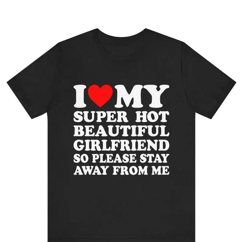 I Love My Super Hot Girlfriend So Please Stay Away Me Girlfriend Shirt I Love My Hot Girlfriend Shirt T-Shirts, Hoodie, Sweatshirt