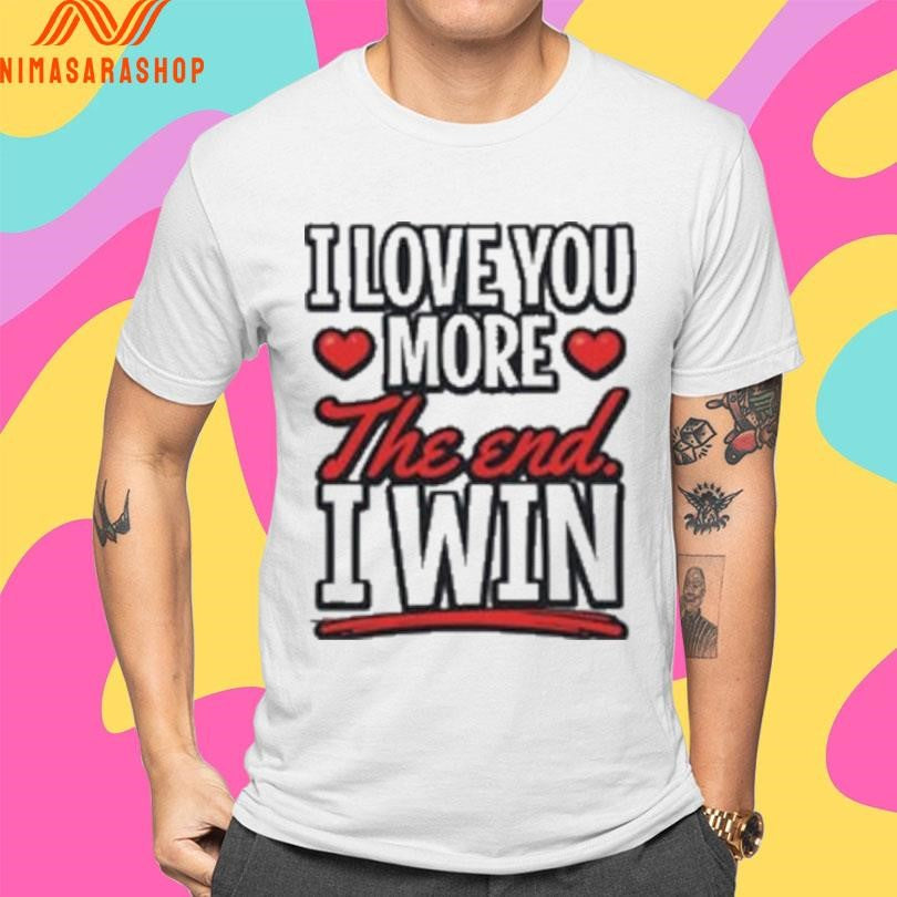 I Love You More The End I Win Shirts