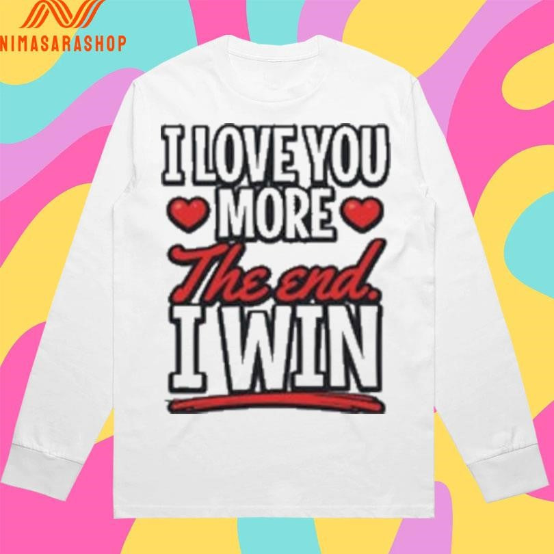 I Love You More The End I Win Shirts