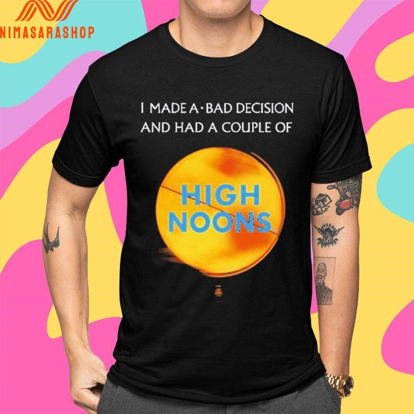 I Made A Bad Decision And Had A Couple Of High Noons Shirts
