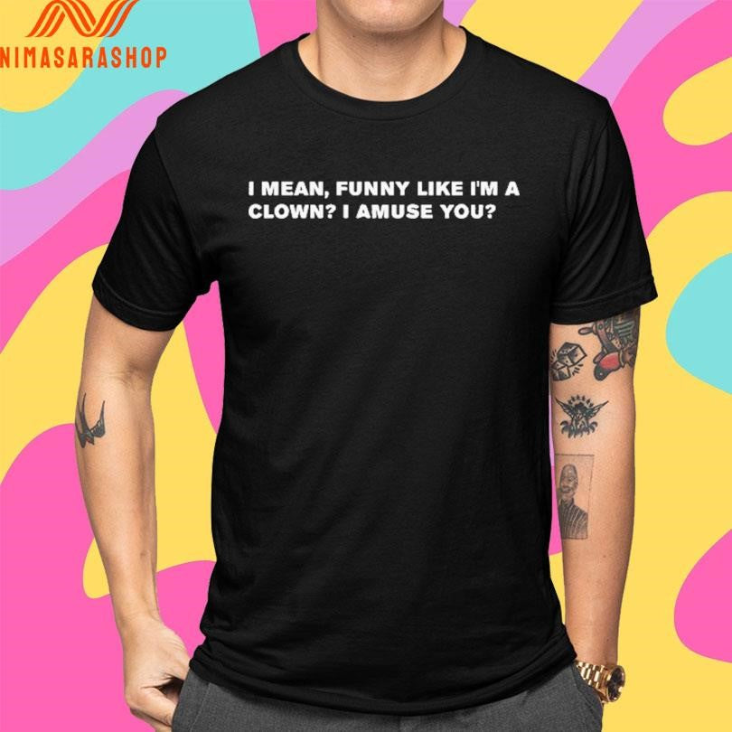 I Mean Funny Like I’m A Clown I Amuse You Shirts