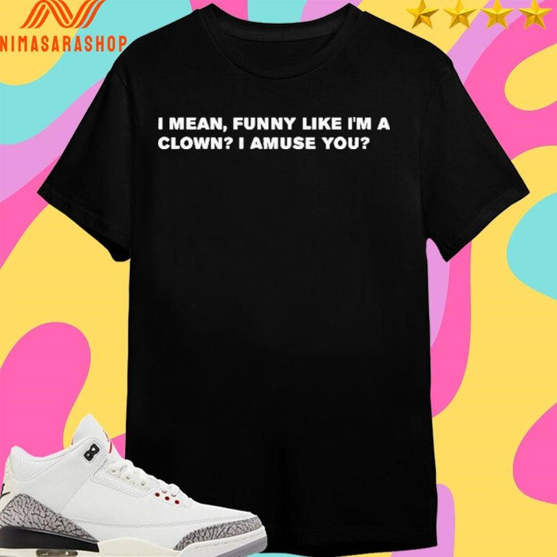 I Mean Funny Like I’m A Clown I Amuse You Shirts