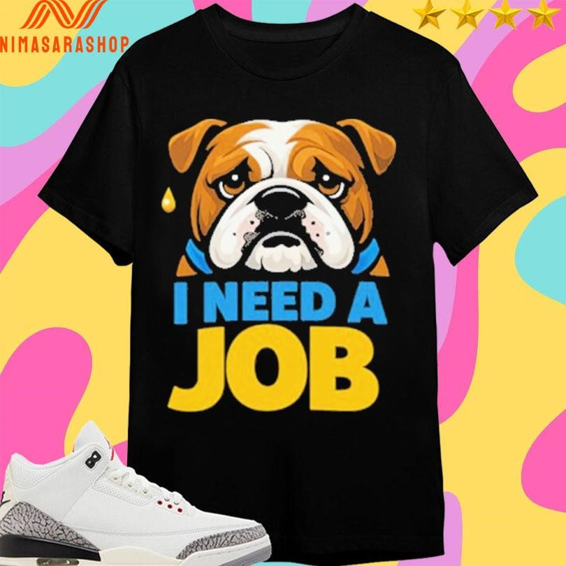 I Need A Job Sad Bulldog Shirts