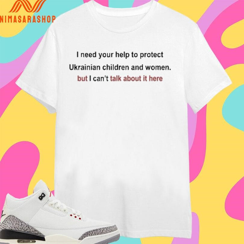 I Need Your Help To Protect Ukrainian Children And Women But I Can’t Talk About It Here Shirts